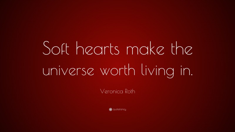 Veronica Roth Quote: “Soft hearts make the universe worth living in.”