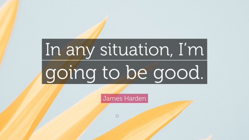 James Harden Quote: “In any situation, I’m going to be good.”