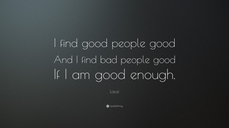 Laozi Quote: “I find good people good And I find bad people good If I am good enough.”