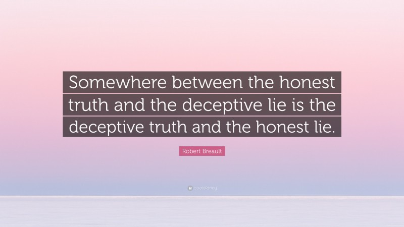 Robert Breault Quote: “Somewhere between the honest truth and the deceptive lie is the deceptive truth and the honest lie.”