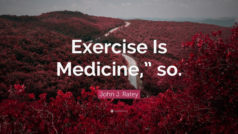 John J. Ratey Quote: “Exercise Is Medicine,” so.”