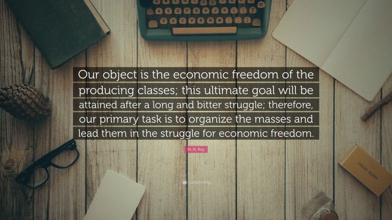 M. N. Roy Quote: “Our object is the economic freedom of the producing classes; this ultimate goal will be attained after a long and bitter struggle; therefore, our primary task is to organize the masses and lead them in the struggle for economic freedom.”