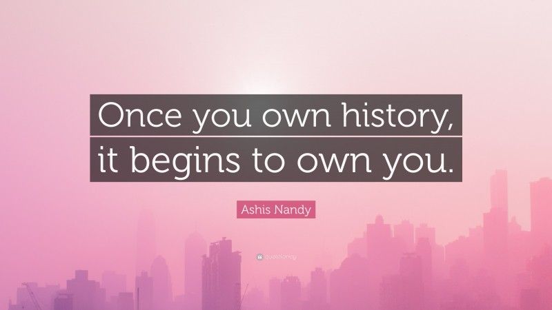 Ashis Nandy Quote: “Once you own history, it begins to own you.”