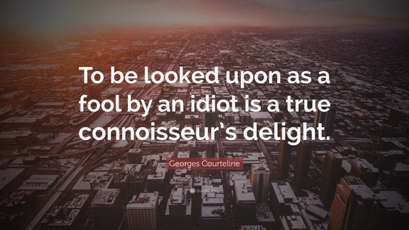 Georges Courteline Quote: “To be looked upon as a fool by an idiot is a true connoisseur’s delight.”