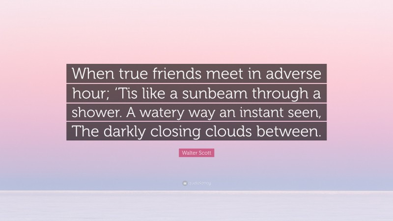 Walter Scott Quote: “When true friends meet in adverse hour; ‘Tis like a sunbeam through a shower. A watery way an instant seen, The darkly closing clouds between.”
