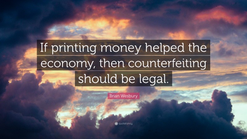 Brian Wesbury Quote: “If printing money helped the economy, then counterfeiting should be legal.”
