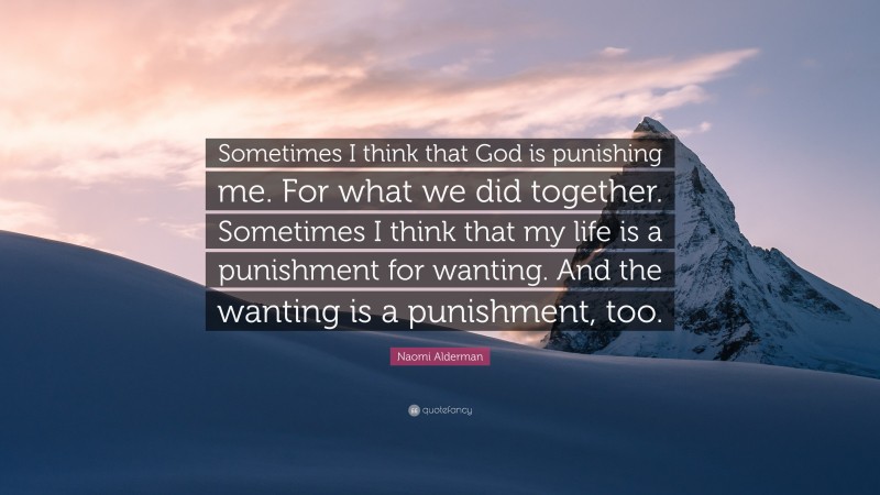 Naomi Alderman Quote: “Sometimes I think that God is punishing me. For what we did together. Sometimes I think that my life is a punishment for wanting. And the wanting is a punishment, too.”