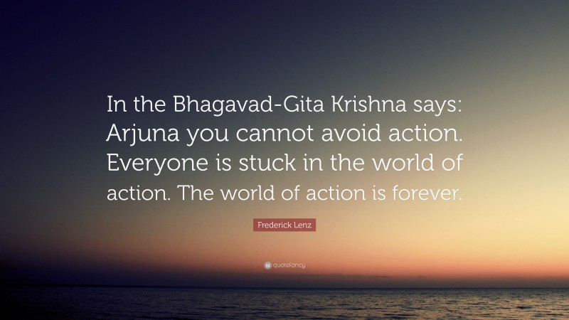 Frederick Lenz Quote: “In the Bhagavad-Gita Krishna says: Arjuna you cannot avoid action. Everyone is stuck in the world of action. The world of action is forever.”