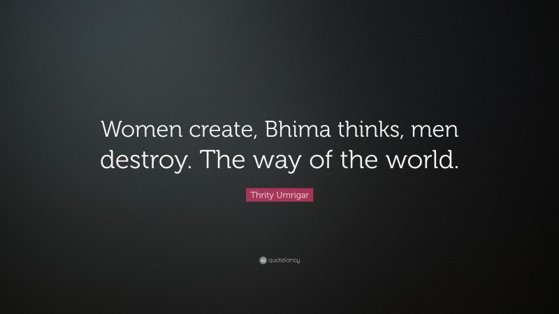 Thrity Umrigar Quote: “Women create, Bhima thinks, men destroy. The way of the world.”