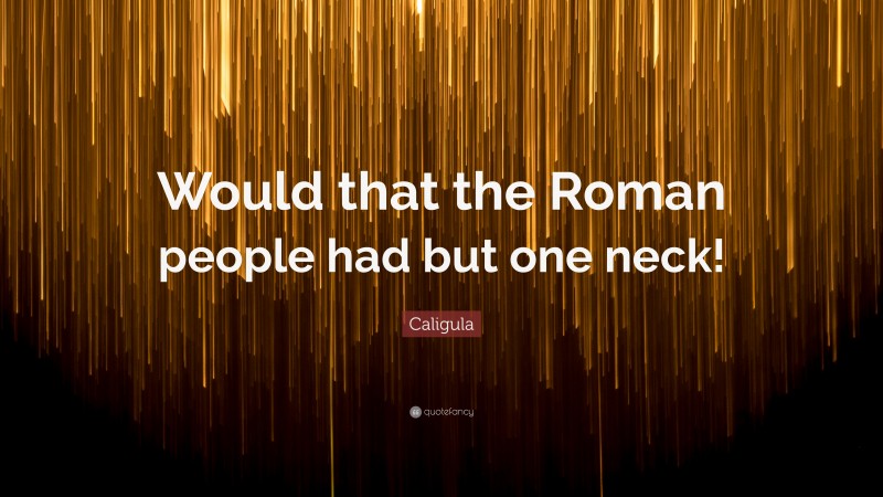 Caligula Quote: “Would that the Roman people had but one neck!”