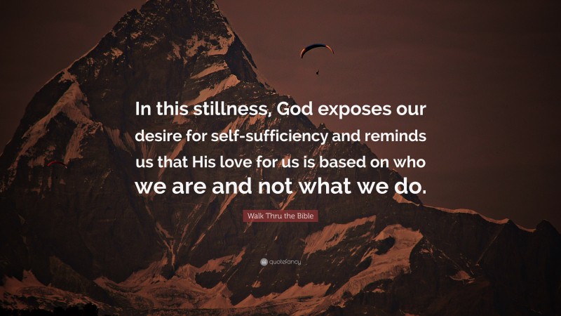 Walk Thru the Bible Quote: “In this stillness, God exposes our desire for self-sufficiency and reminds us that His love for us is based on who we are and not what we do.”