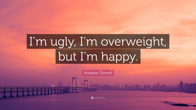 Andrew Flintoff Quote: “I’m ugly, I’m overweight, but I’m happy.”