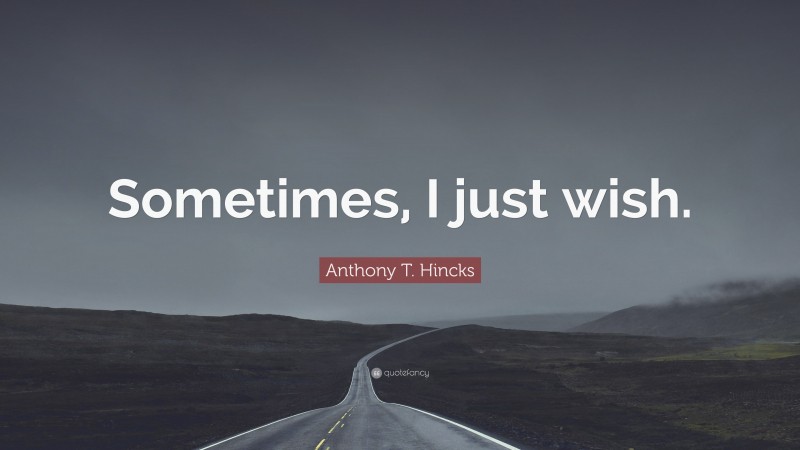 Anthony T. Hincks Quote: “Sometimes, I just wish.”