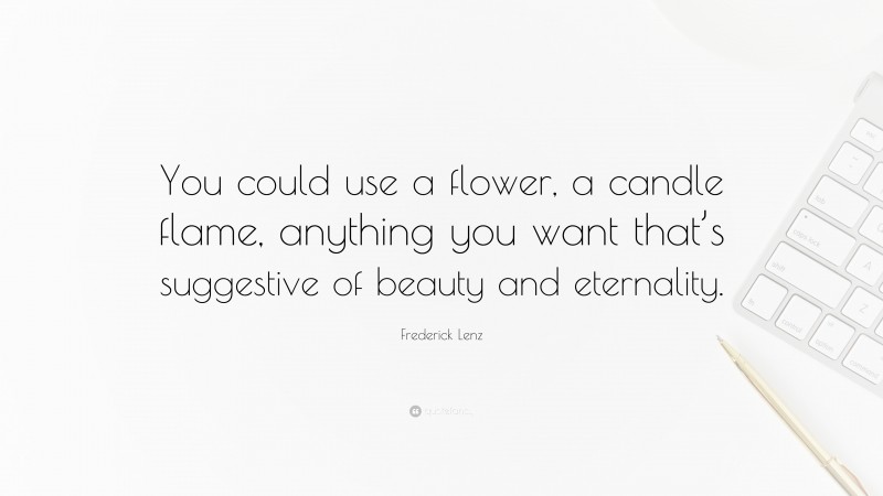 Frederick Lenz Quote: “You could use a flower, a candle flame, anything you want that’s suggestive of beauty and eternality.”