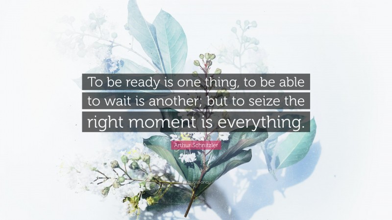 Arthur Schnitzler Quote: “To be ready is one thing, to be able to wait is another; but to seize the right moment is everything.”