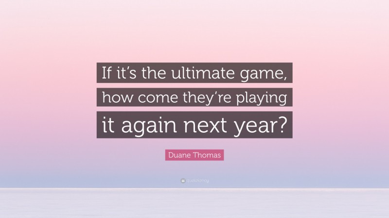 Duane Thomas Quote: “If it’s the ultimate game, how come they’re playing it again next year?”