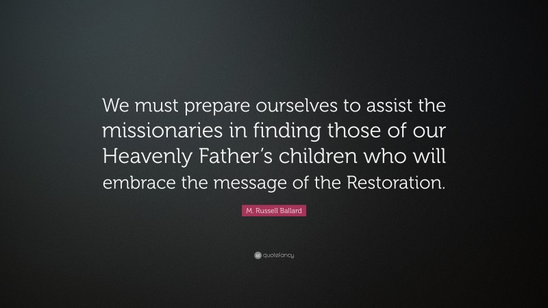 M. Russell Ballard Quote: “We must prepare ourselves to assist the missionaries in finding those of our Heavenly Father’s children who will embrace the message of the Restoration.”