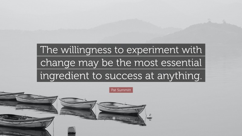 Pat Summitt Quote: “The willingness to experiment with change may be the most essential ingredient to success at anything.”
