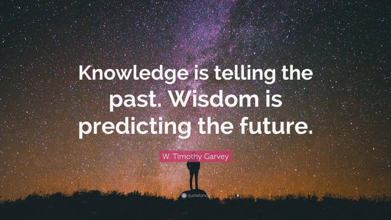W. Timothy Garvey Quote: “Knowledge is telling the past. Wisdom is predicting the future.”