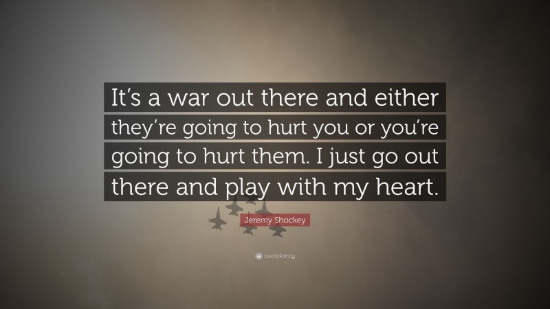 Jeremy Shockey Quote: “It’s a war out there and either they’re going to hurt you or you’re going to hurt them. I just go out there and play with my heart.”