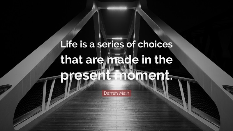 Darren Main Quote: “Life is a series of choices that are made in the present moment.”