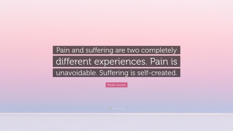 Noah Levine Quote: “Pain and suffering are two completely different experiences. Pain is unavoidable. Suffering is self-created.”
