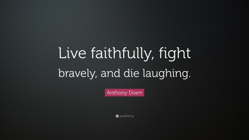 Anthony Doerr Quote: “Live faithfully, fight bravely, and die laughing.”