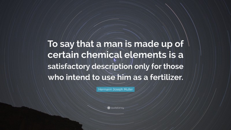Hermann Joseph Muller Quote: “To say that a man is made up of certain chemical elements is a satisfactory description only for those who intend to use him as a fertilizer.”