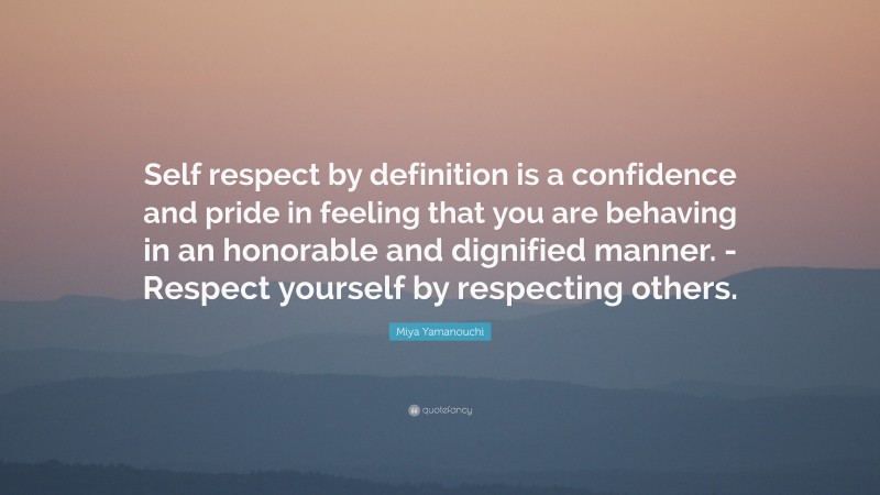 Miya Yamanouchi Quote: “Self respect by definition is a confidence and pride in feeling that you are behaving in an honorable and dignified manner. -Respect yourself by respecting others.”