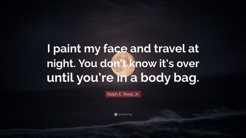 Ralph E. Reed, Jr. Quote: “I paint my face and travel at night. You don’t know it’s over until you’re in a body bag.”