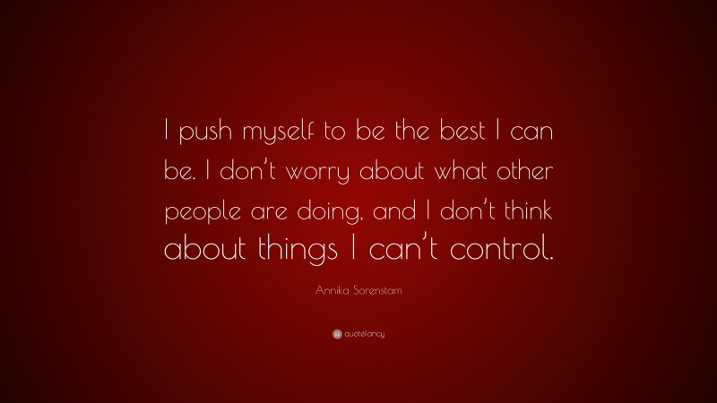 Annika Sorenstam Quote: “I push myself to be the best I can be. I don’t worry about what other people are doing, and I don’t think about things I can’t control.”