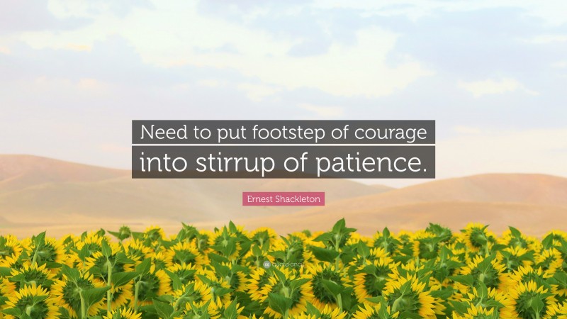 Ernest Shackleton Quote: “Need to put footstep of courage into stirrup of patience.”