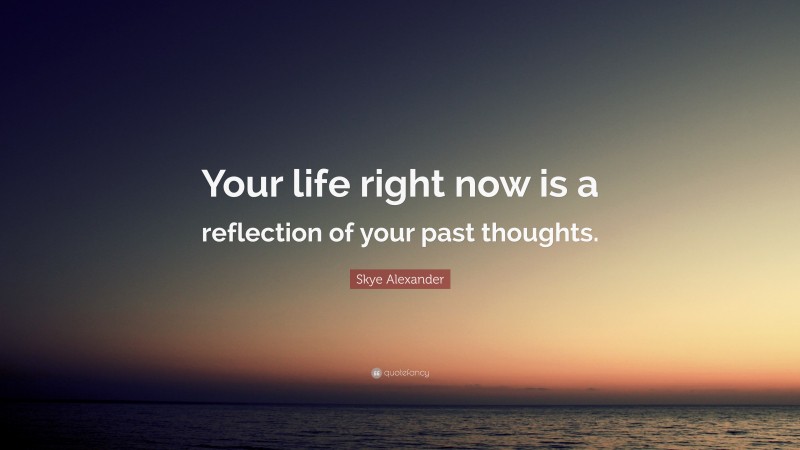 Skye Alexander Quote: “Your life right now is a reflection of your past thoughts.”