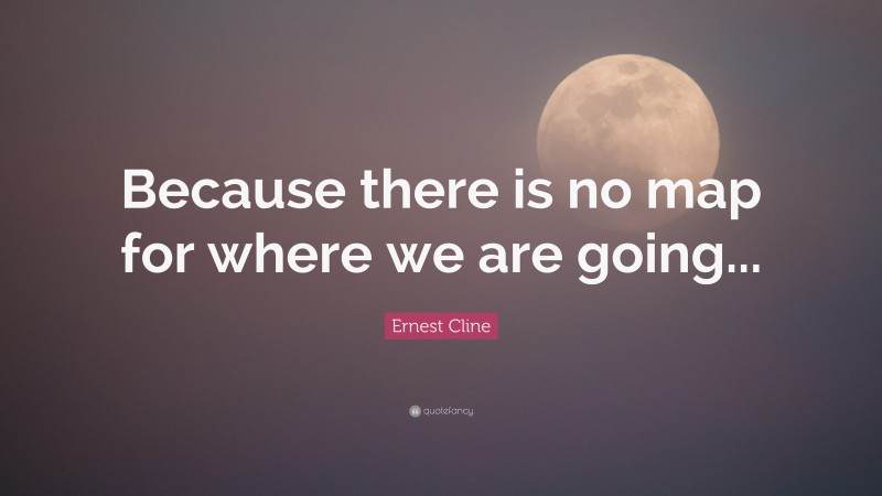 Ernest Cline Quote: “Because there is no map for where we are going...”