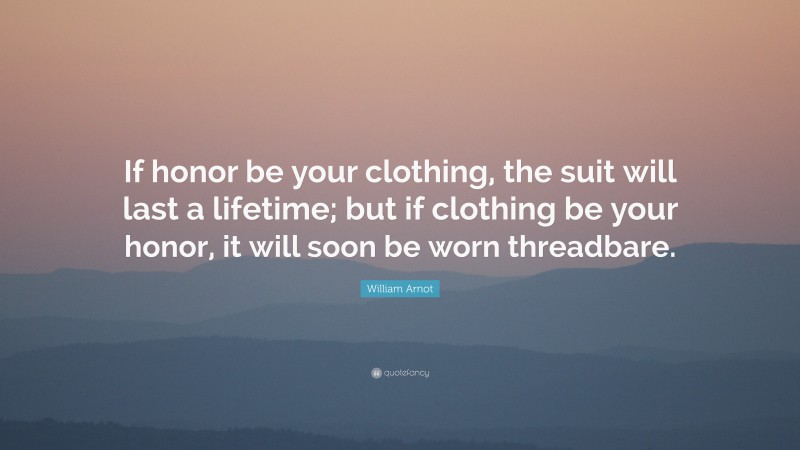 William Arnot Quote: “If honor be your clothing, the suit will last a lifetime; but if clothing be your honor, it will soon be worn threadbare.”