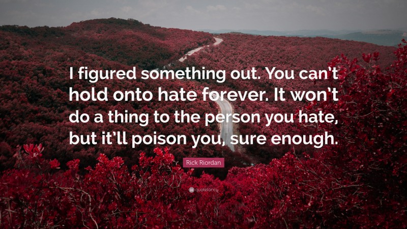 Rick Riordan Quote: “I figured something out. You can’t hold onto hate forever. It won’t do a thing to the person you hate, but it’ll poison you, sure enough.”