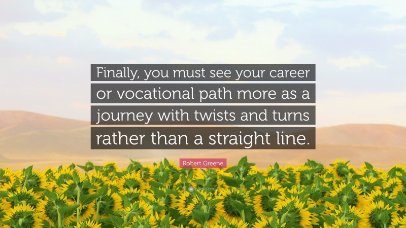 Robert Greene Quote: “Finally, you must see your career or vocational path more as a journey with twists and turns rather than a straight line.”
