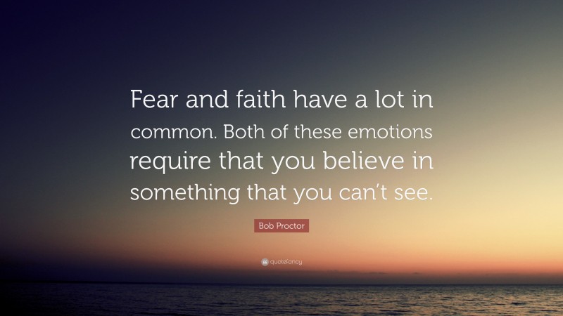 Bob Proctor Quote: “Fear and faith have a lot in common. Both of these emotions require that you believe in something that you can’t see.”