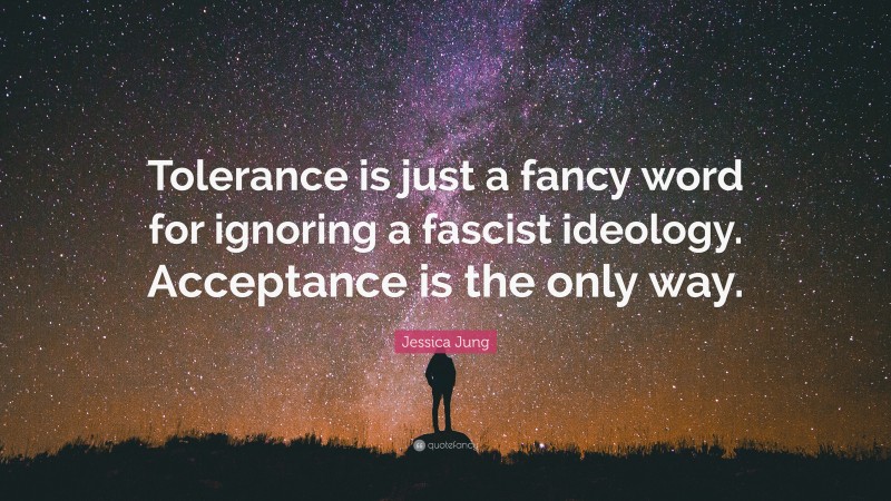 Jessica Jung Quote: “Tolerance is just a fancy word for ignoring a fascist ideology. Acceptance is the only way.”