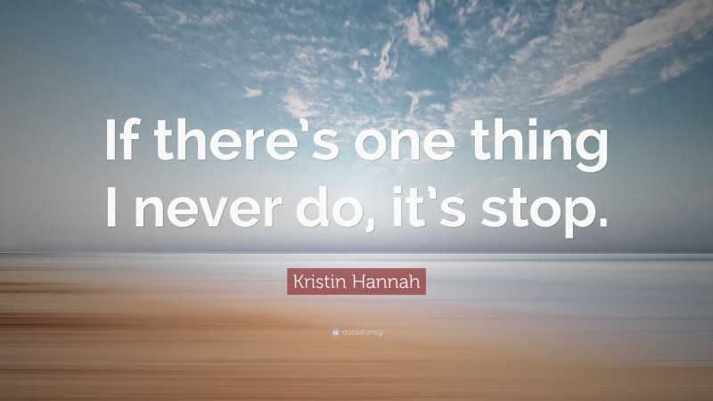 Kristin Hannah Quote: “If there’s one thing I never do, it’s stop.”