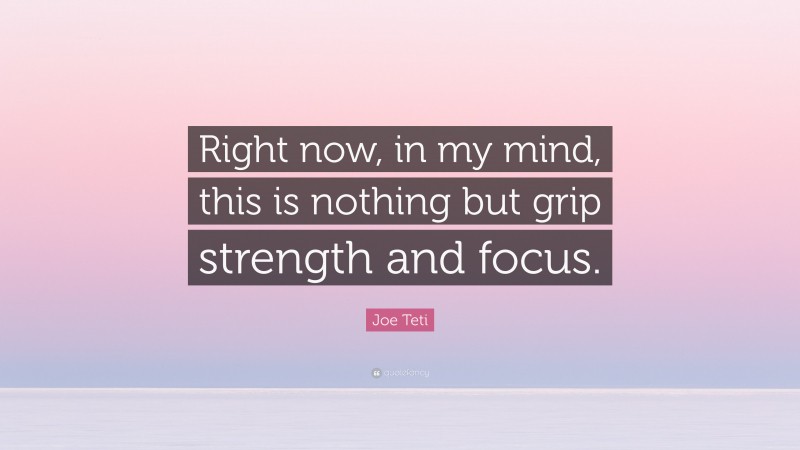 Joe Teti Quote: “Right now, in my mind, this is nothing but grip strength and focus.”