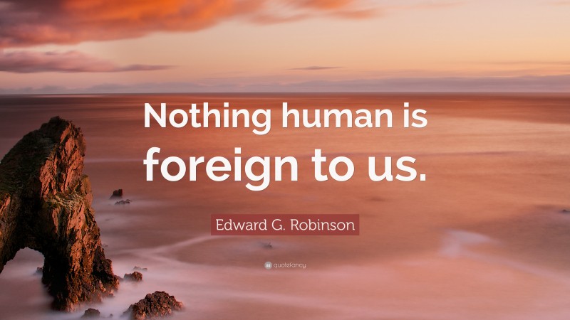 Edward G. Robinson Quote: “Nothing human is foreign to us.”