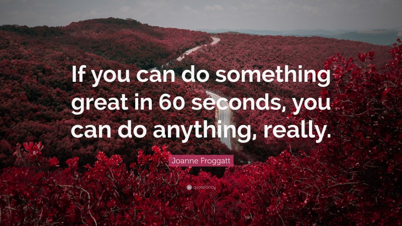 Joanne Froggatt Quote: “If you can do something great in 60 seconds, you can do anything, really.”