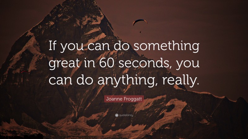 Joanne Froggatt Quote: “If you can do something great in 60 seconds, you can do anything, really.”