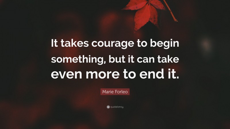 Marie Forleo Quote: “It takes courage to begin something, but it can take even more to end it.”
