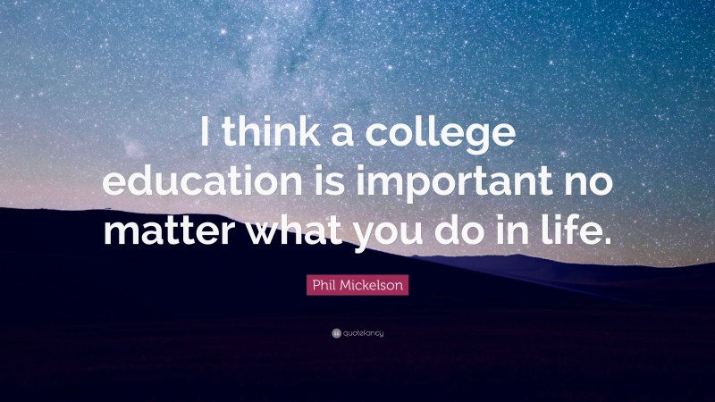 Phil Mickelson Quote: “I think a college education is important no matter what you do in life.”