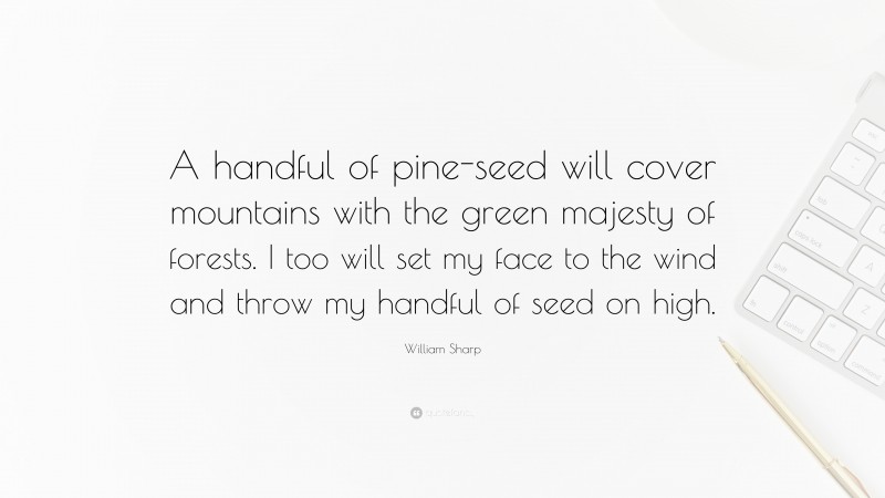 William Sharp Quote: “A handful of pine-seed will cover mountains with the green majesty of forests. I too will set my face to the wind and throw my handful of seed on high.”