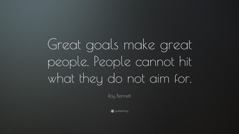 Roy Bennett Quote: “Great goals make great people. People cannot hit what they do not aim for.”