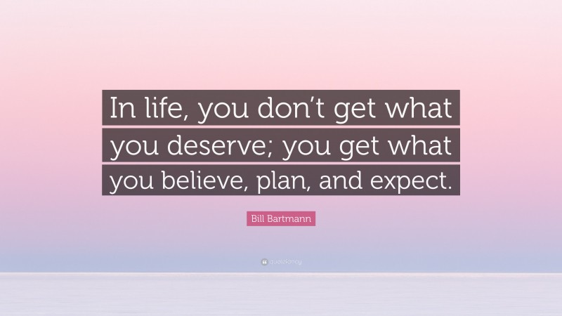 Bill Bartmann Quote: “In life, you don’t get what you deserve; you get what you believe, plan, and expect.”
