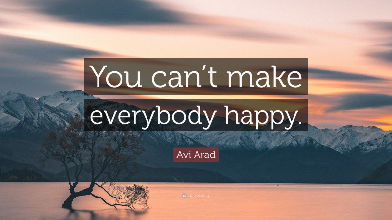 Avi Arad Quote: “You can’t make everybody happy.”
